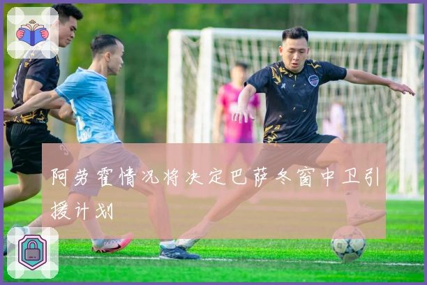 阿劳霍情况将决定巴萨冬窗中卫引援计划