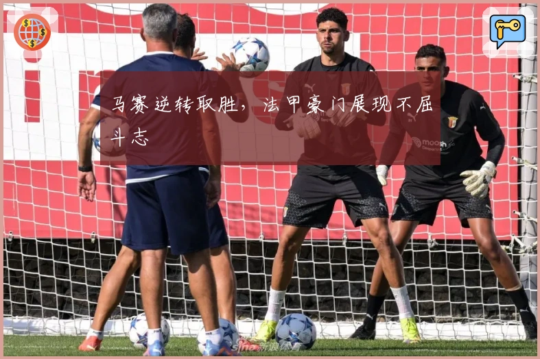 马赛逆转取胜，法甲豪门展现不屈斗志