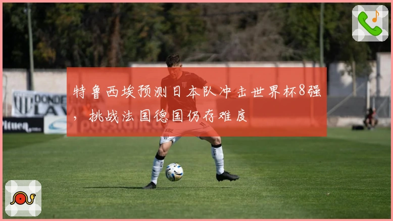 特鲁西埃预测日本队冲击世界杯8强，挑战法国德国仍存难度