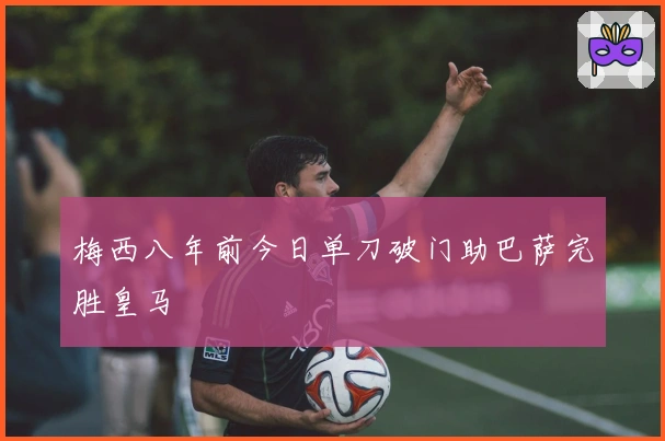 梅西八年前今日单刀破门助巴萨完胜皇马