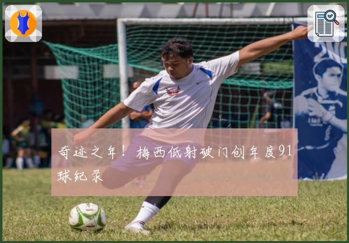 奇迹之年！梅西低射破门创年度91球纪录