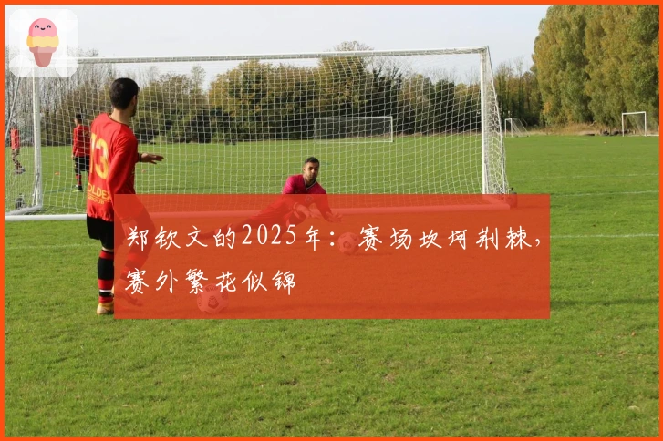 郑钦文的2025年：赛场坎坷荆棘，赛外繁花似锦