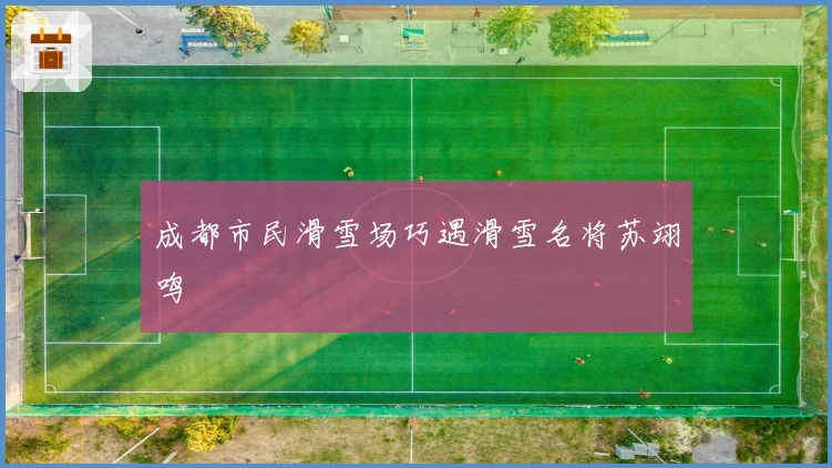 成都市民滑雪场巧遇滑雪名将苏翊鸣