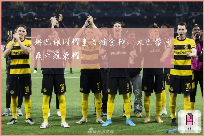 姆巴佩闪耀皇马摘金靴，大巴黎问鼎六冠荣耀！