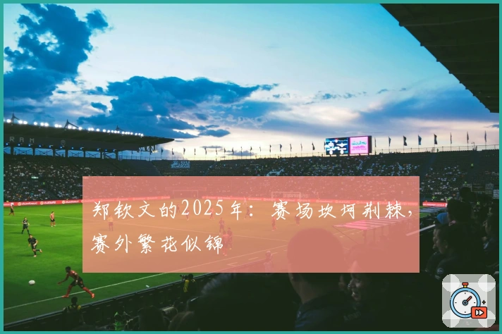 郑钦文的2025年：赛场坎坷荆棘，赛外繁花似锦