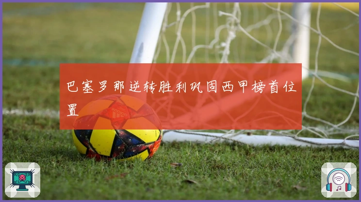 巴塞罗那逆转胜利巩固西甲榜首位置