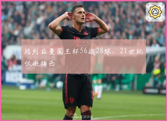 格列兹曼国王杯56战28球，21世纪仅逊梅西