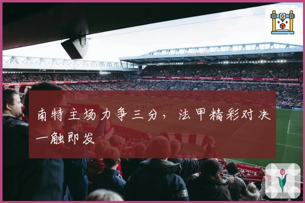 南特主场力争三分，法甲精彩对决一触即发