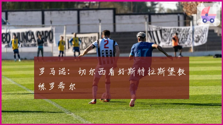 罗马诺：切尔西看好斯特拉斯堡教练罗希尔