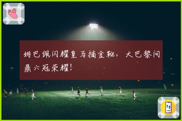 姆巴佩闪耀皇马摘金靴，大巴黎问鼎六冠荣耀！