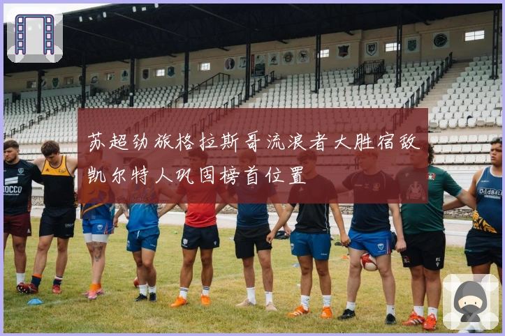 苏超劲旅格拉斯哥流浪者大胜宿敌凯尔特人巩固榜首位置