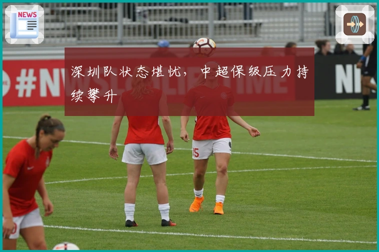 深圳队状态堪忧，中超保级压力持续攀升
