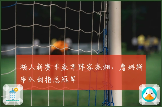 湖人新赛季豪华阵容亮相，詹姆斯率队剑指总冠军