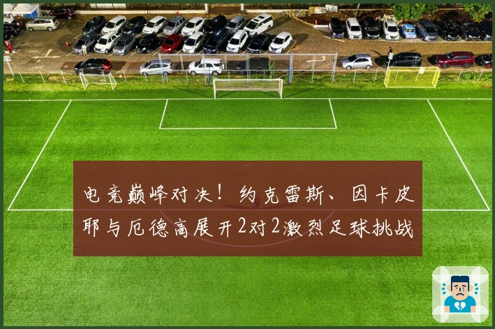 电竞巅峰对决！约克雷斯、因卡皮耶与厄德高展开2对2激烈足球挑战