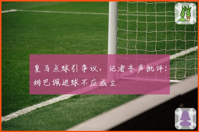 皇马点球引争议，记者齐声批评：姆巴佩进球不应成立