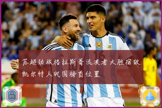 苏超劲旅格拉斯哥流浪者大胜宿敌凯尔特人巩固榜首位置