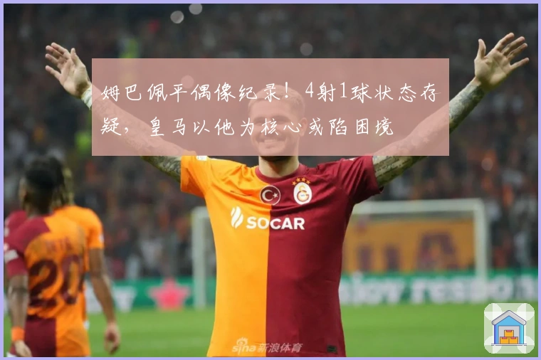 姆巴佩平偶像纪录！4射1球状态存疑，皇马以他为核心或陷困境