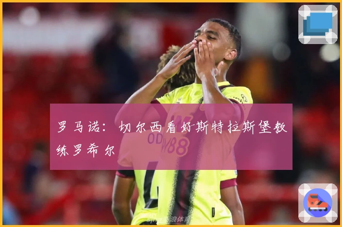 罗马诺：切尔西看好斯特拉斯堡教练罗希尔