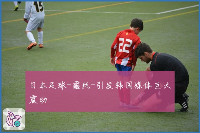 日本足球-噩耗-引发韩国媒体巨大震动