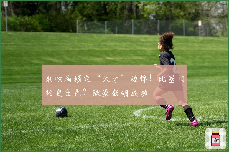 利物浦锁定“天才”边锋！比塞门约更出色？欧豪截胡成功