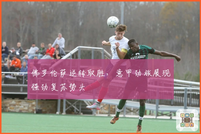 佛罗伦萨逆转取胜，意甲劲旅展现强劲复苏势头