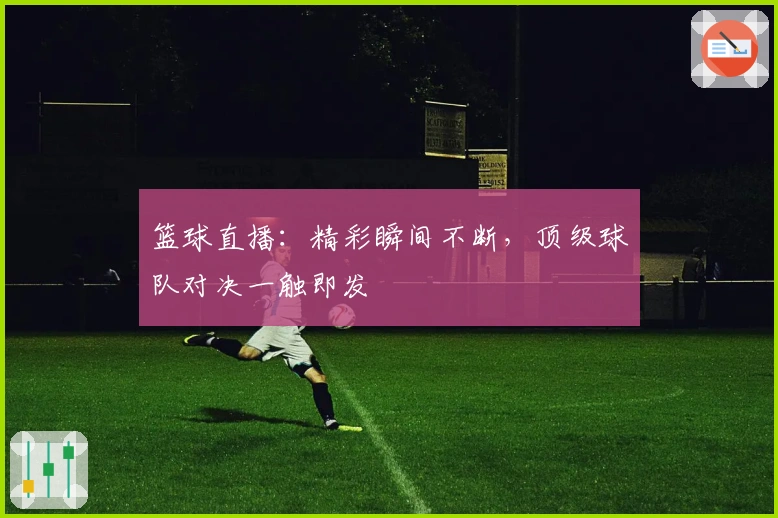 篮球直播：精彩瞬间不断，顶级球队对决一触即发