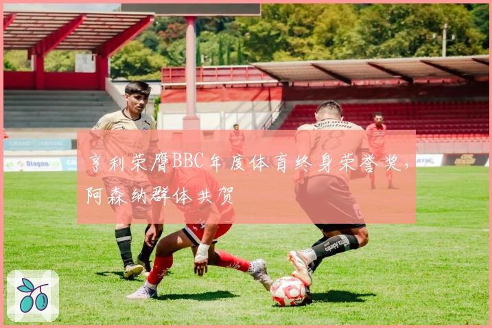 亨利荣膺BBC年度体育终身荣誉奖，阿森纳群体共贺