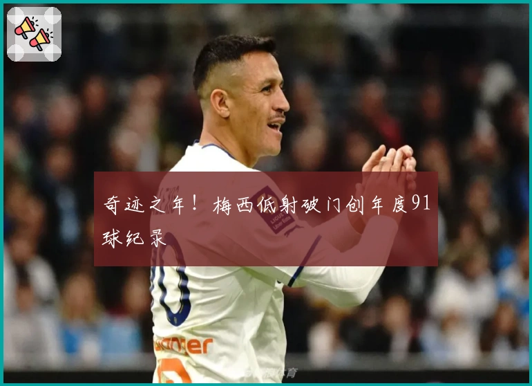 奇迹之年！梅西低射破门创年度91球纪录
